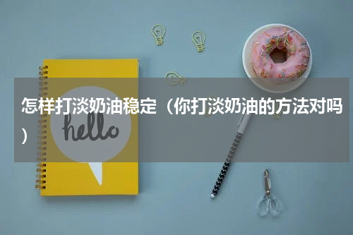 怎样打淡奶油稳定（你打淡奶油的方法对吗）