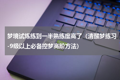 梦境试炼练到一半熟练度高了（清醒梦练习-9级以上必备控梦高阶方法）