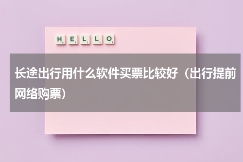 长途出行用什么软件买票比较好（出行提前网络购票）