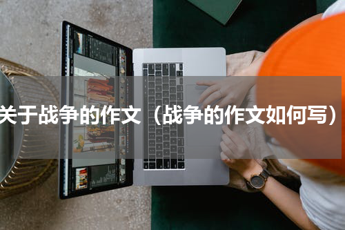 关于战争的作文（战争的作文如何写）
