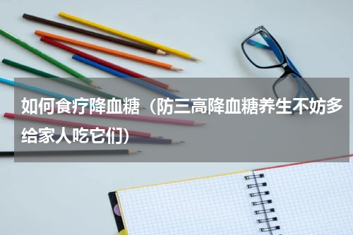 如何食疗降血糖（防三高降血糖养生不妨多给家人吃它们）
