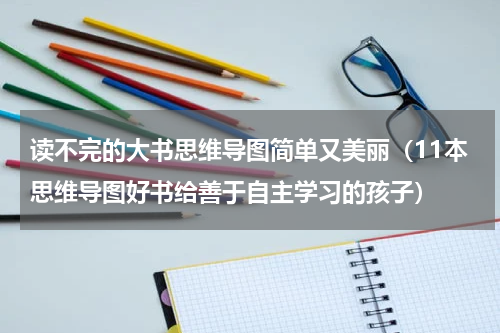 读不完的大书思维导图简单又美丽（11本思维导图好书给善于自主学习的孩子）