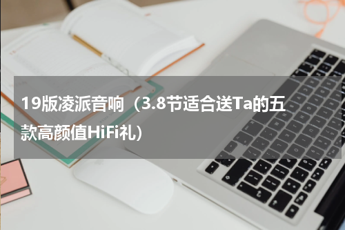 19版凌派音响（3.8节适合送Ta的五款高颜值HiFi礼）