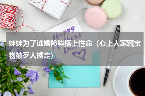 妹妹为了逃婚险些搭上性命（心上人家藏宝物被歹人掳走）