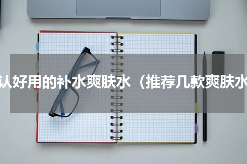 公认好用的补水爽肤水（推荐几款爽肤水）