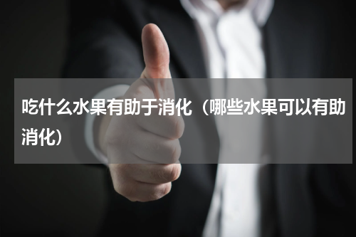 吃什么水果有助于消化（哪些水果可以有助消化）