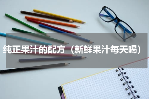 纯正果汁的配方（新鲜果汁每天喝）