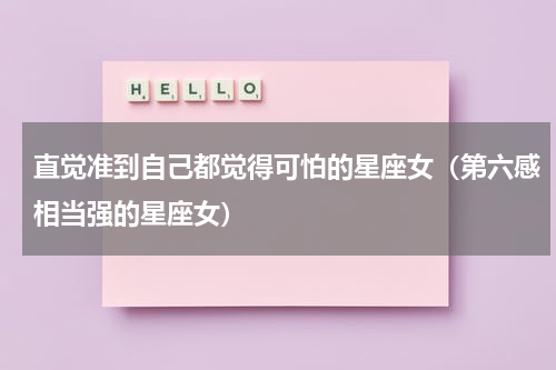 直觉准到自己都觉得可怕的星座女（第六感相当强的星座女）