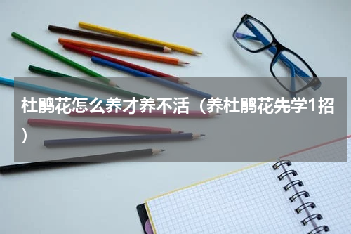 杜鹃花怎么养才养不活（养杜鹃花先学1招）