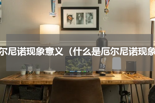 厄尔尼诺现象意义（什么是厄尔尼诺现象）