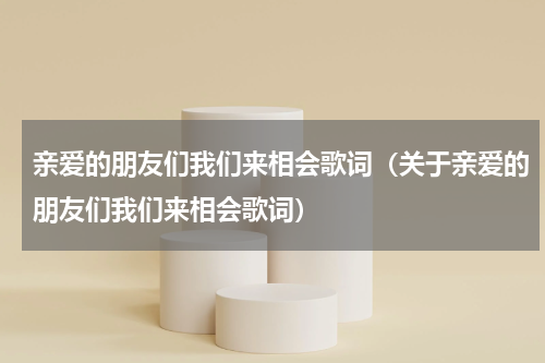 亲爱的朋友们我们来相会歌词（关于亲爱的朋友们我们来相会歌词）