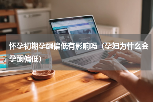 怀孕初期孕酮偏低有影响吗（孕妇为什么会孕酮偏低）