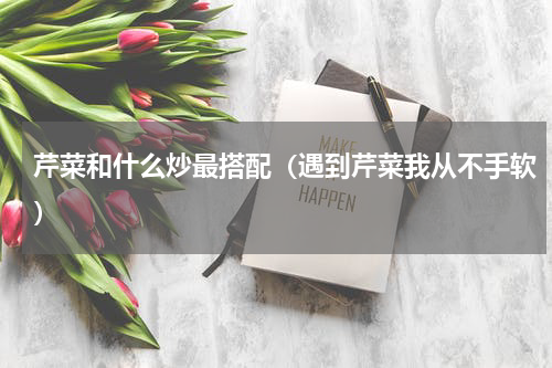 芹菜和什么炒最搭配（遇到芹菜我从不手软）