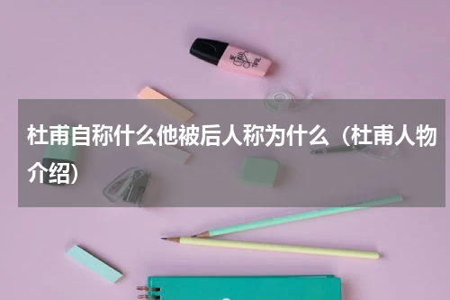 杜甫自称什么他被后人称为什么（杜甫人物介绍）