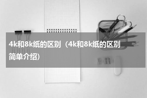4k和8k纸的区别（4k和8k纸的区别简单介绍）