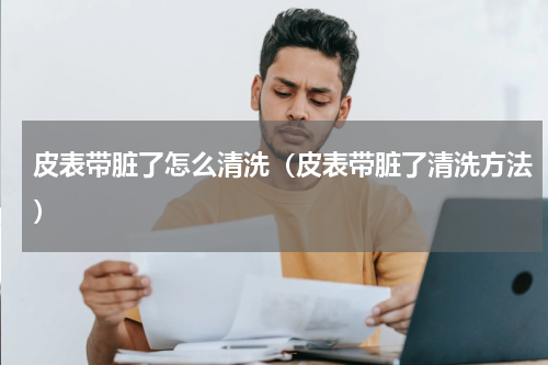 皮表带脏了怎么清洗（皮表带脏了清洗方法）