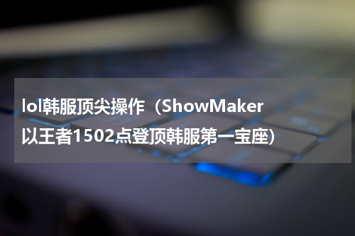 lol韩服顶尖操作（ShowMaker以王者1502点登顶韩服第一宝座）