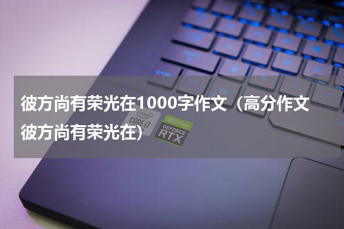 彼方尚有荣光在1000字作文（高分作文彼方尚有荣光在）