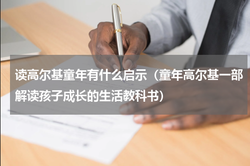读高尔基童年有什么启示（童年高尔基一部解读孩子成长的生活教科书）