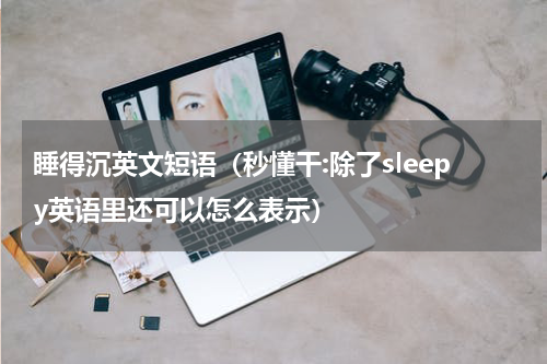 睡得沉英文短语（秒懂干:除了sleepy英语里还可以怎么表示）