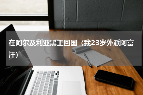在阿尔及利亚黑工回国（我23岁外派阿富汗）