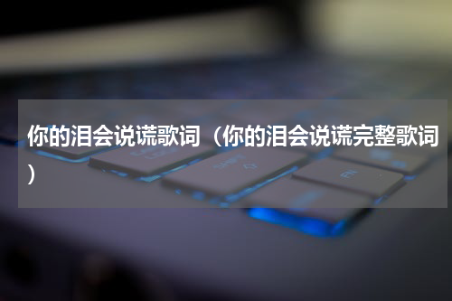 你的泪会说谎歌词（你的泪会说谎完整歌词）