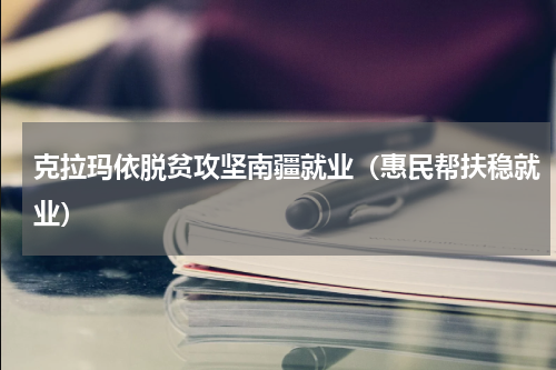 克拉玛依脱贫攻坚南疆就业（惠民帮扶稳就业）