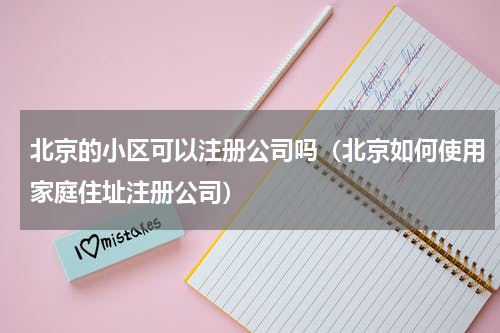 北京的小区可以注册公司吗（北京如何使用家庭住址注册公司）