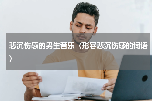 悲沉伤感的男生音乐（形容悲沉伤感的词语）