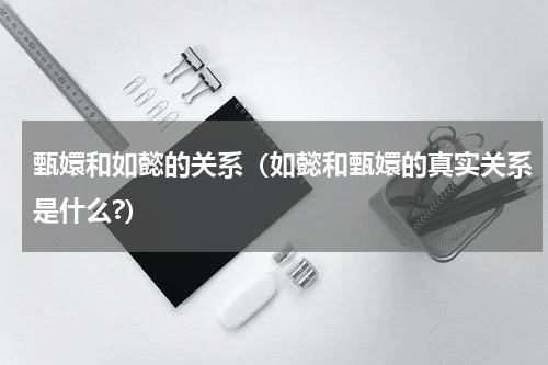 甄嬛和如懿的关系（如懿和甄嬛的真实关系是什么?）