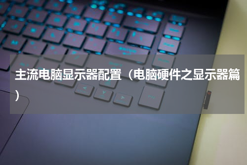 主流电脑显示器配置（电脑硬件之显示器篇）