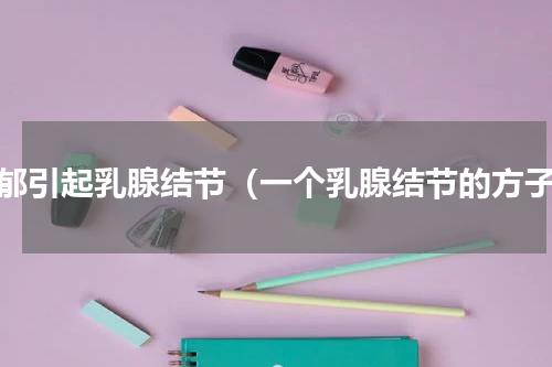 肝郁引起乳腺结节（一个乳腺结节的方子）