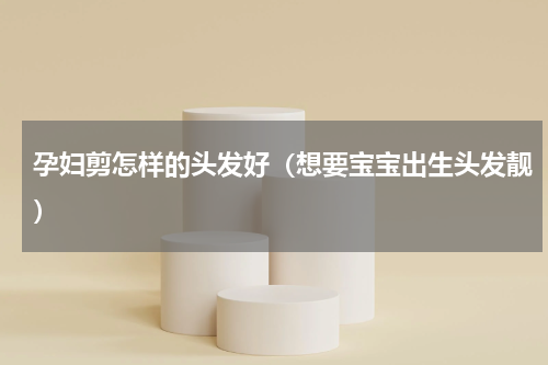孕妇剪怎样的头发好（想要宝宝出生头发靓）