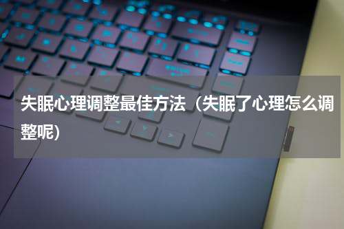 失眠心理调整最佳方法（失眠了心理怎么调整呢）
