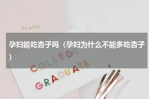 孕妇能吃杏子吗（孕妇为什么不能多吃杏子）