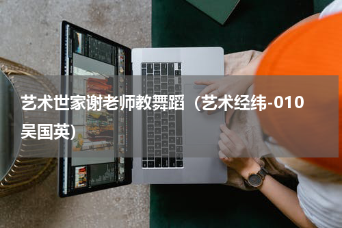 艺术世家谢老师教舞蹈（艺术经纬-010吴国英）
