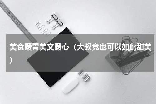 美食暖胃美文暖心（大叔竟也可以如此甜美）