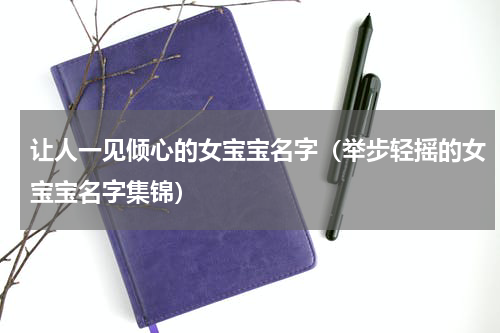 让人一见倾心的女宝宝名字（举步轻摇的女宝宝名字集锦）