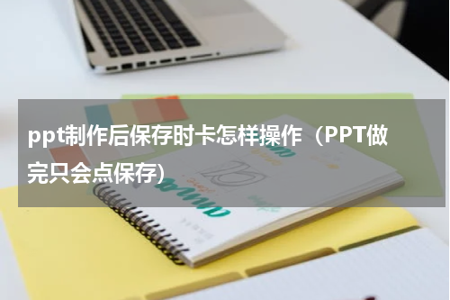 ppt制作后保存时卡怎样操作（PPT做完只会点保存）