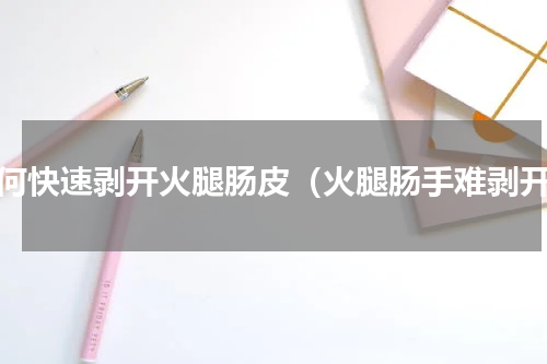 如何快速剥开火腿肠皮（火腿肠手难剥开）