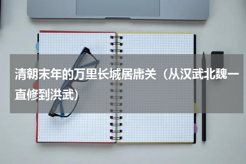 清朝末年的万里长城居庸关（从汉武北魏一直修到洪武）