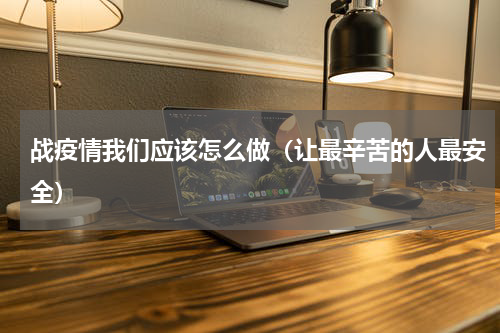 战疫情我们应该怎么做（让最辛苦的人最安全）
