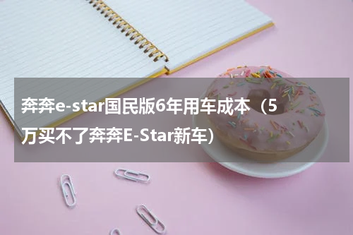 奔奔e-star国民版6年用车成本（5万买不了奔奔E-Star新车）