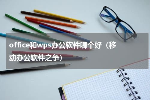 office和wps办公软件哪个好（移动办公软件之争）