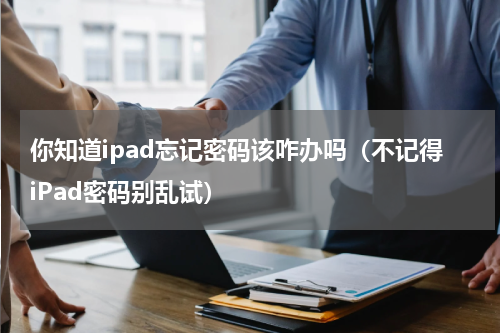 你知道ipad忘记密码该咋办吗（不记得iPad密码别乱试）