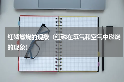 红磷燃烧的现象（红磷在氧气和空气中燃烧的现象）