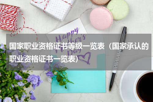 国家职业资格证书等级一览表（国家承认的职业资格证书一览表）