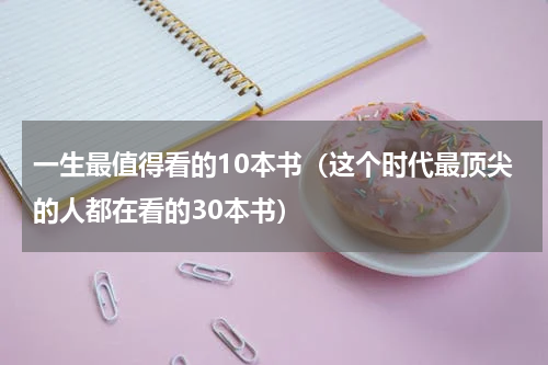 一生最值得看的10本书（这个时代最顶尖的人都在看的30本书）