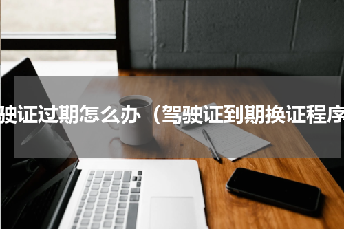 驾驶证过期怎么办（驾驶证到期换证程序）