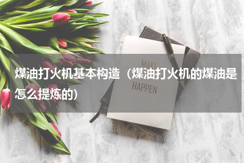 煤油打火机基本构造（煤油打火机的煤油是怎么提炼的）